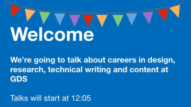 Colourful bunting hangs above text reading, “Welcome. We’re going to talk about a careers in design, research, technical writing and content at GDS. Talks will start at 12:05